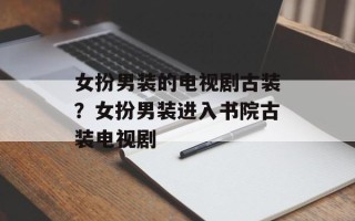 女扮男装的电视剧古装？女扮男装进入书院古装电视剧