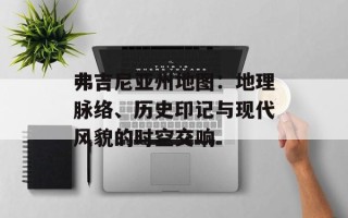 弗吉尼亚州地图：地理脉络、历史印记与现代风貌的时空交响