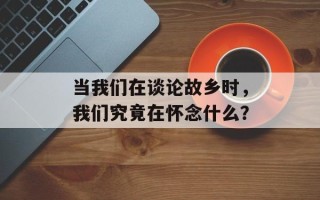 当我们在谈论故乡时，我们究竟在怀念什么？