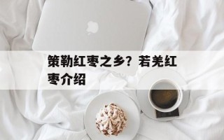 策勒红枣之乡？若羌红枣介绍