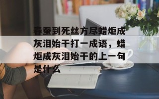 春蚕到死丝方尽蜡炬成灰泪始干打一成语，蜡炬成灰泪始干的上一句是什么