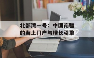 北部湾一号：中国南疆的海上门户与增长引擎