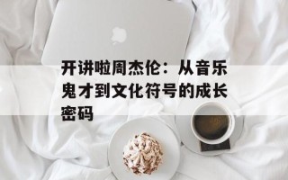 开讲啦周杰伦：从音乐鬼才到文化符号的成长密码