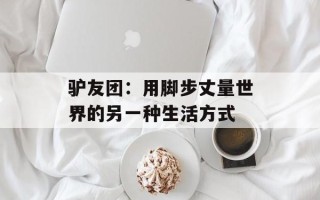 驴友团：用脚步丈量世界的另一种生活方式