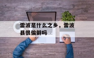 雷波是什么之乡，雷波县很偏僻吗