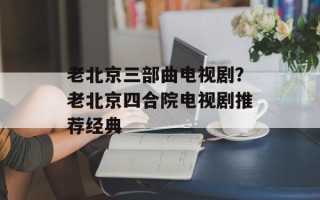 老北京三部曲电视剧？老北京四合院电视剧推荐经典