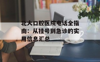 北大口腔医院电话全指南：从挂号到急诊的实用信息汇总