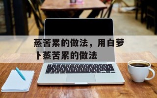 蒸苦累的做法，用白萝卜蒸苦累的做法