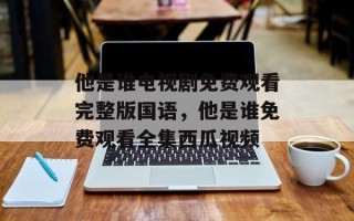 他是谁电视剧免费观看完整版国语，他是谁免费观看全集西瓜视频