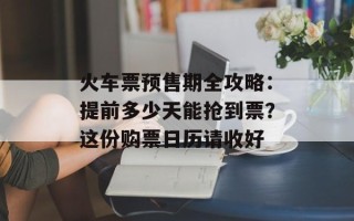 火车票预售期全攻略：提前多少天能抢到票？这份购票日历请收好