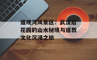 道观河风景区：武汉后花园的山水秘境与道教文化沉浸之旅