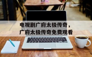 电视剧广府太极传奇，广府太极传奇免费观看