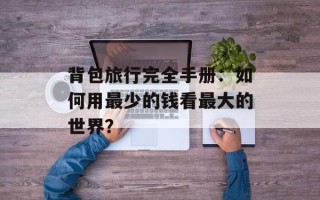 背包旅行完全手册：如何用最少的钱看最大的世界？