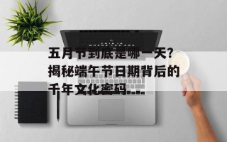 五月节到底是哪一天？揭秘端午节日期背后的千年文化密码