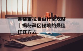 香格里拉自由行全攻略｜揭秘藏区秘境的最佳打开方式
