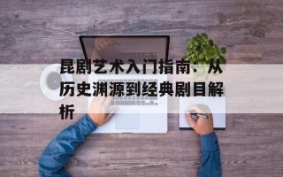 昆剧艺术入门指南：从历史渊源到经典剧目解析