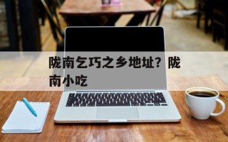 陇南乞巧之乡地址？陇南小吃