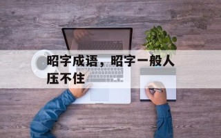 昭字成语，昭字一般人压不住