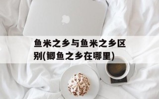 鱼米之乡与鱼米之乡区别(鲫鱼之乡在哪里)