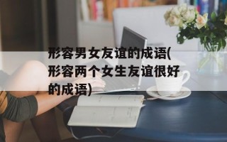 形容男女友谊的成语(形容两个女生友谊很好的成语)