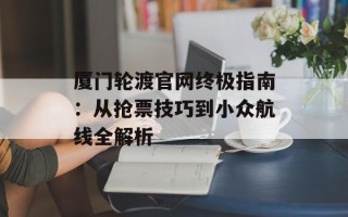 厦门轮渡官网终极指南：从抢票技巧到小众航线全解析