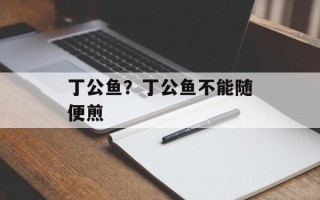 丁公鱼？丁公鱼不能随便煎