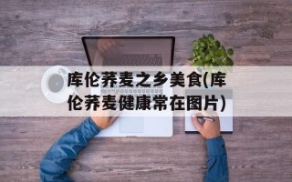 库伦荞麦之乡美食(库伦荞麦健康常在图片)