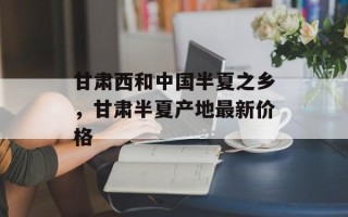 甘肃西和中国半夏之乡，甘肃半夏产地最新价格