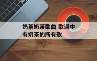 奶茶奶茶歌曲 歌词中有奶茶的所有歌