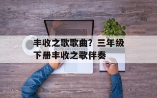 丰收之歌歌曲？三年级下册丰收之歌伴奏