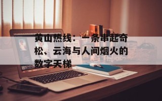 黄山热线：一条串起奇松、云海与人间烟火的数字天梯