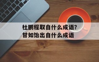 杜鹏程取自什么成语？甘如饴出自什么成语