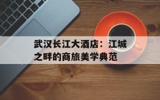 武汉长江大酒店：江城之畔的商旅美学典范