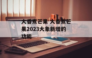 大香煮芒果 大香煮芒果2023大象新增的功能