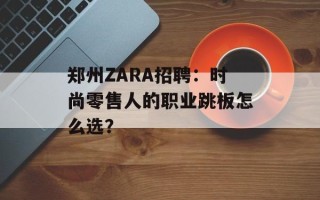 郑州ZARA招聘：时尚零售人的职业跳板怎么选？