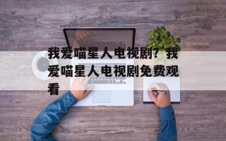我爱喵星人电视剧？我爱喵星人电视剧免费观看