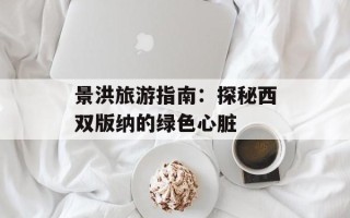 景洪旅游指南：探秘西双版纳的绿色心脏