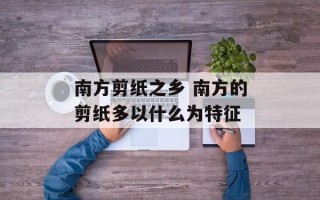 南方剪纸之乡 南方的剪纸多以什么为特征