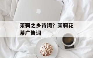 茉莉之乡诗词？茉莉花茶广告词