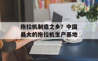 拖拉机制造之乡？中国最大的拖拉机生产基地