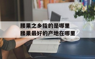腰果之乡指的是哪里 腰果最好的产地在哪里