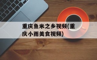 重庆鱼米之乡视频(重庆小雨美食视频)