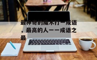 最神奇的魔术打一成语，最高的人一一成语之最