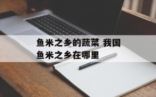鱼米之乡的蔬菜 我国鱼米之乡在哪里
