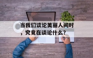 当我们谈论美丽人间时，究竟在谈论什么？