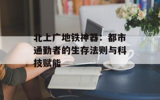 北上广地铁神器：都市通勤者的生存法则与科技赋能