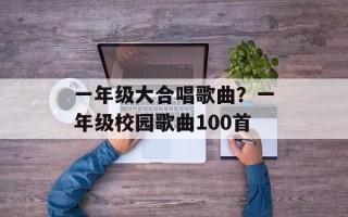 一年级大合唱歌曲？一年级校园歌曲100首