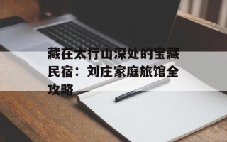 藏在太行山深处的宝藏民宿：刘庄家庭旅馆全攻略