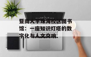 暨南大学珠海校区图书馆：一座知识灯塔的数字化与人文交响