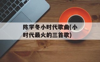 陈学冬小时代歌曲(小时代最火的三首歌)